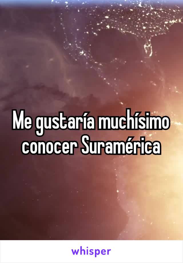 Me gustaría muchísimo conocer Suramérica