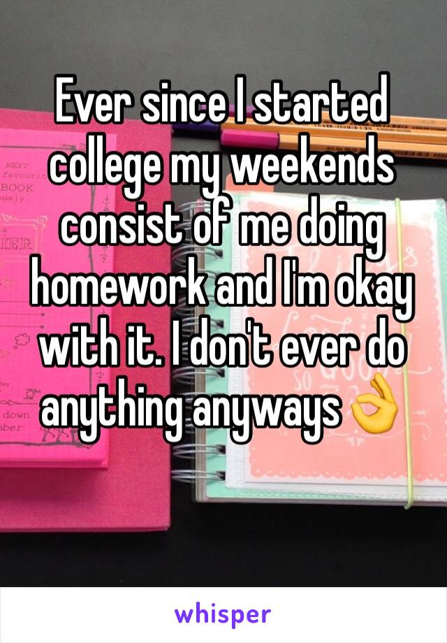 Ever since I started college my weekends consist of me doing homework and I'm okay with it. I don't ever do anything anyways👌