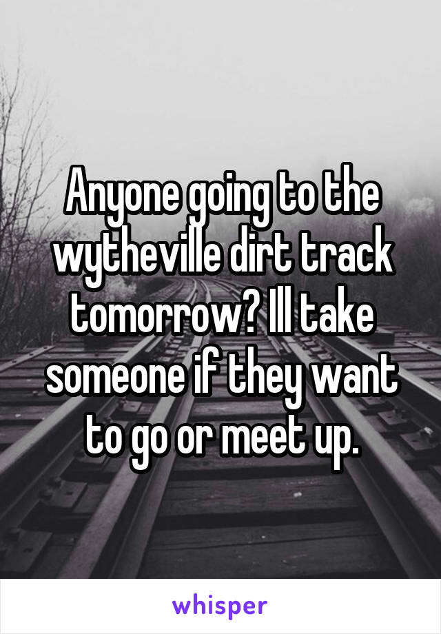 Anyone going to the wytheville dirt track tomorrow? Ill take someone if they want to go or meet up.