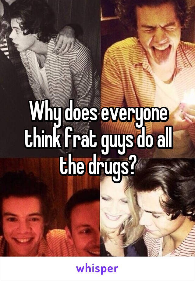 Why does everyone think frat guys do all the drugs?