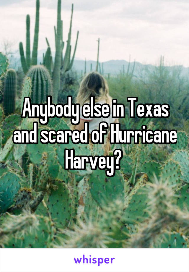 Anybody else in Texas and scared of Hurricane Harvey? 