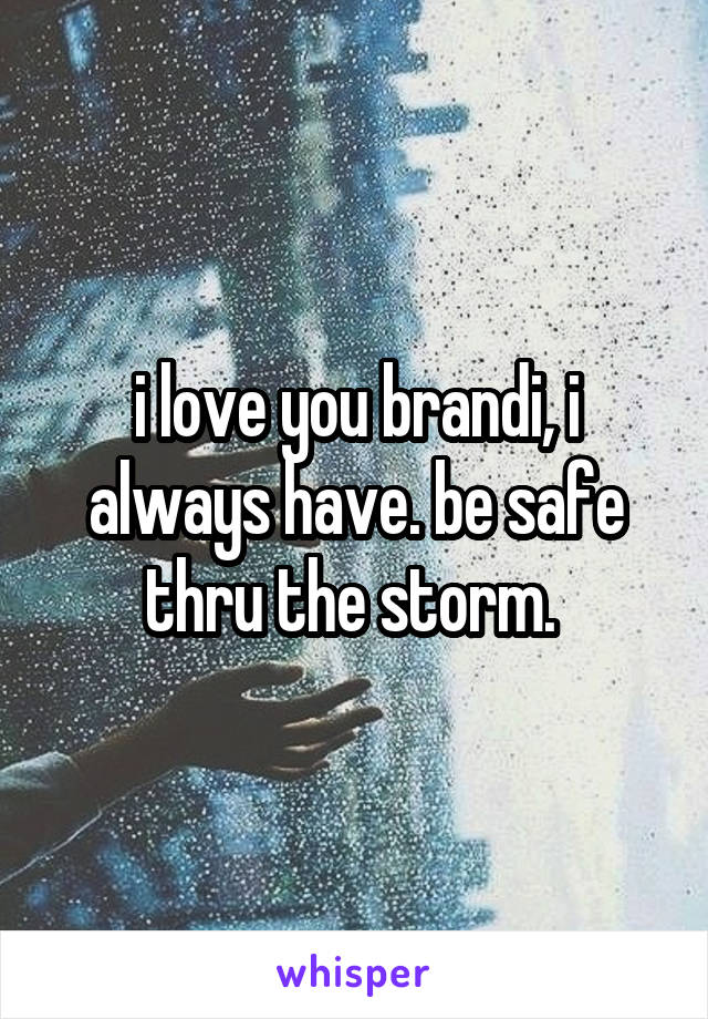 i love you brandi, i always have. be safe thru the storm. 