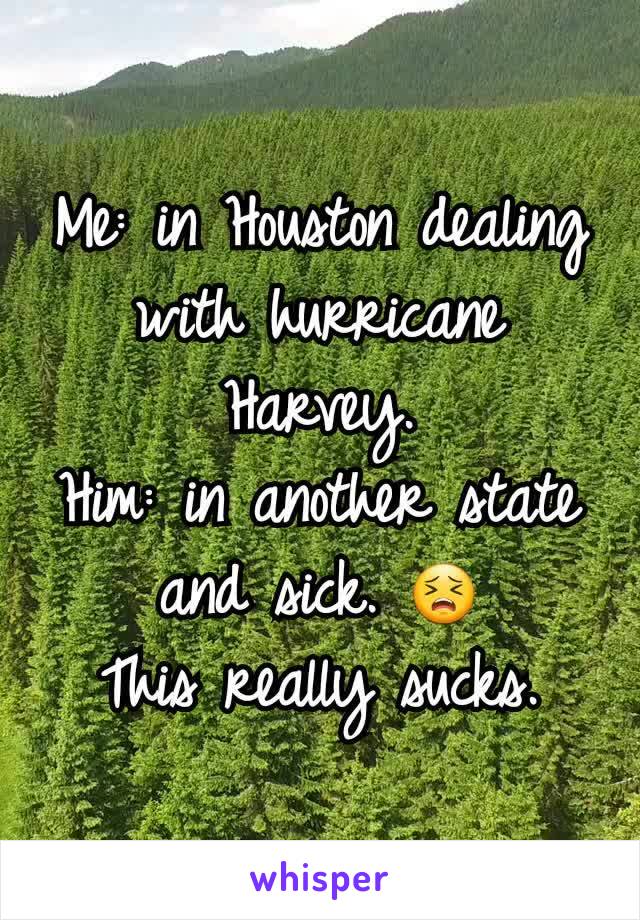 Me: in Houston dealing with hurricane Harvey.
Him: in another state and sick. 😣
This really sucks.