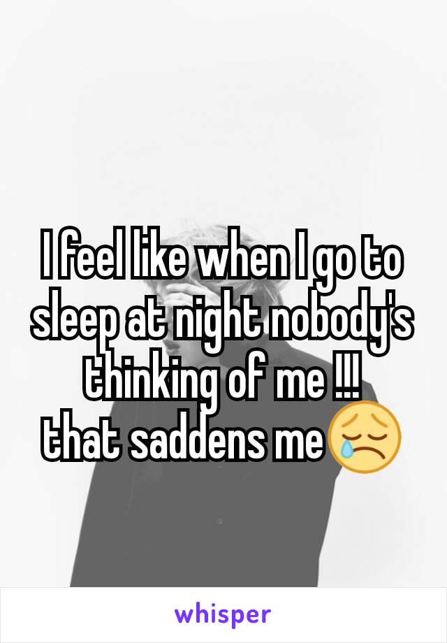 I feel like when I go to sleep at night nobody's thinking of me !!!
that saddens me😢