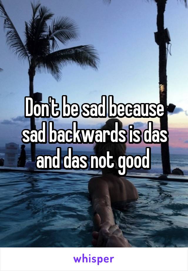 Don't be sad because sad backwards is das and das not good 