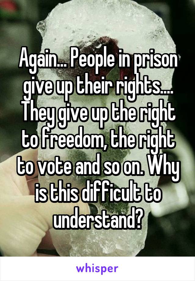 Again... People in prison give up their rights.... They give up the right to freedom, the right to vote and so on. Why is this difficult to understand?