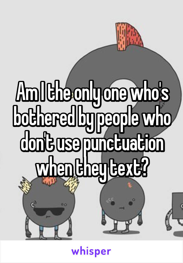 Am I the only one who's bothered by people who don't use punctuation when they text?