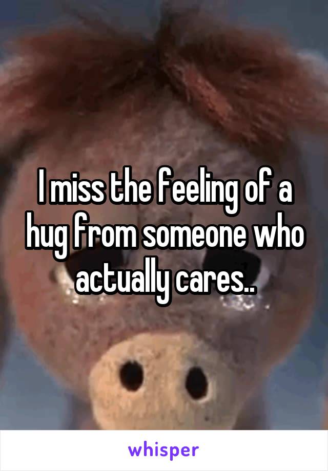 I miss the feeling of a hug from someone who actually cares..