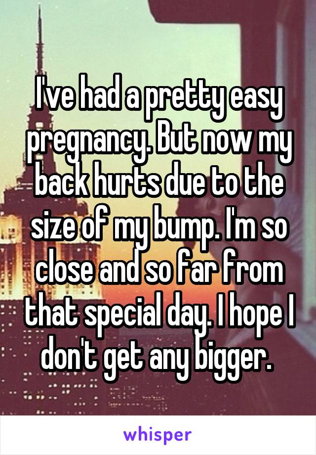 I've had a pretty easy pregnancy. But now my back hurts due to the size of my bump. I'm so close and so far from that special day. I hope I don't get any bigger. 