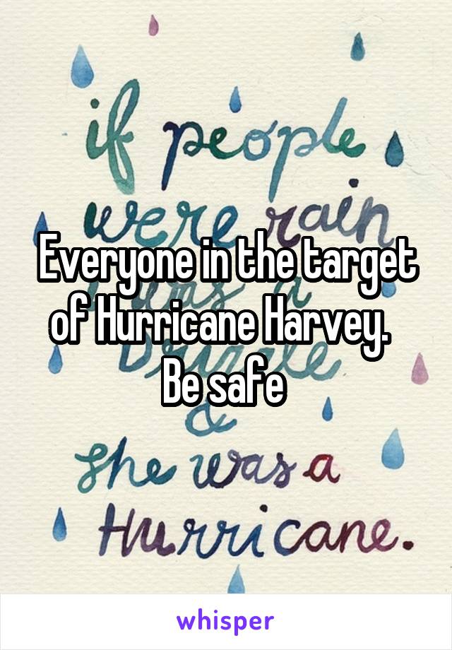 Everyone in the target of Hurricane Harvey.  
Be safe 