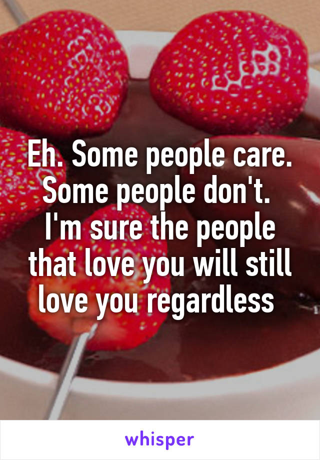 Eh. Some people care. Some people don't. 
I'm sure the people that love you will still love you regardless 