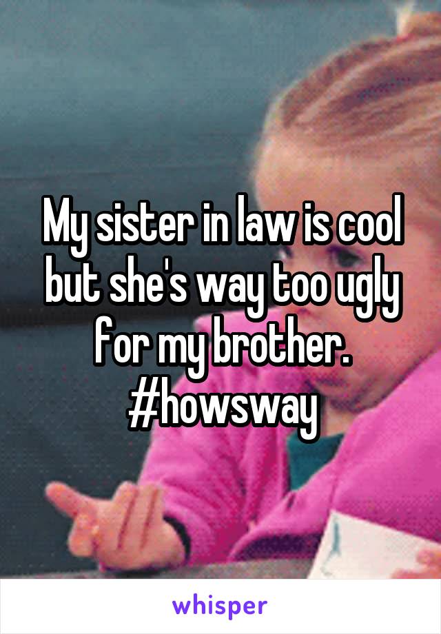 My sister in law is cool but she's way too ugly for my brother. #howsway