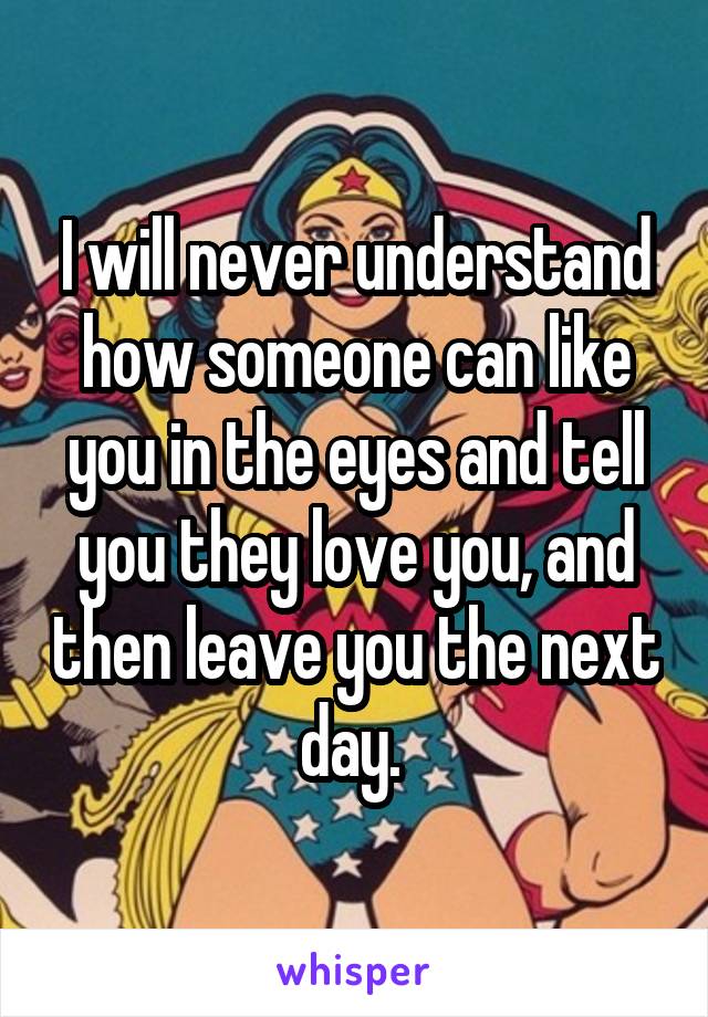 I will never understand how someone can like you in the eyes and tell you they love you, and then leave you the next day. 