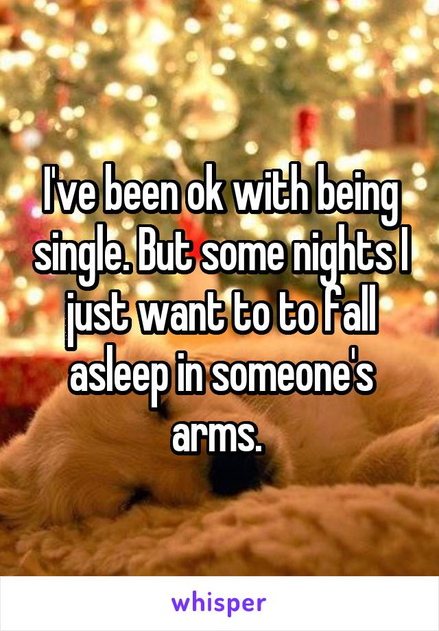 I've been ok with being single. But some nights I just want to to fall asleep in someone's arms. 