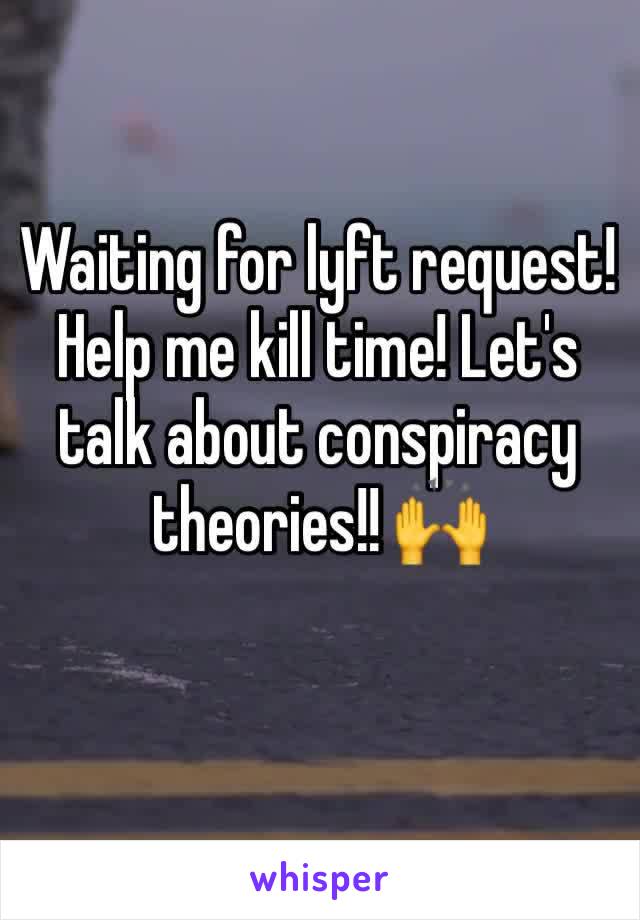 Waiting for lyft request!  Help me kill time! Let's talk about conspiracy theories!! 🙌