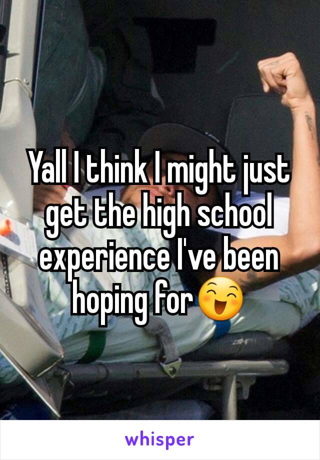 Yall I think I might just get the high school experience I've been hoping for😄