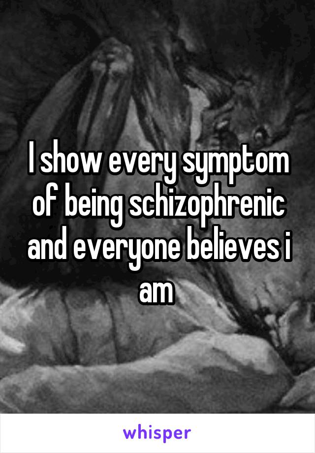 I show every symptom of being schizophrenic and everyone believes i am 