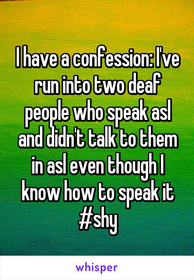 I have a confession: I've run into two deaf people who speak asl and didn't talk to them in asl even though I know how to speak it #shy