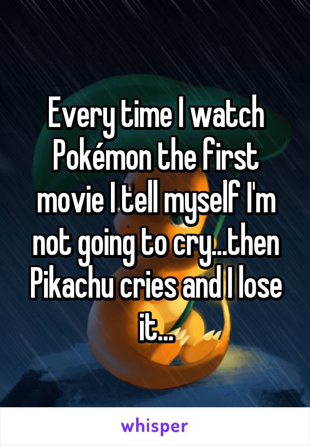 Every time I watch Pokémon the first movie I tell myself I'm not going to cry...then Pikachu cries and I lose it...