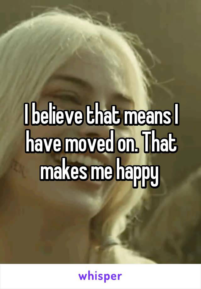 I believe that means I have moved on. That makes me happy 