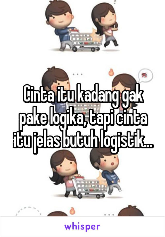 Cinta itu kadang gak pake logika, tapi cinta itu jelas butuh logistik...