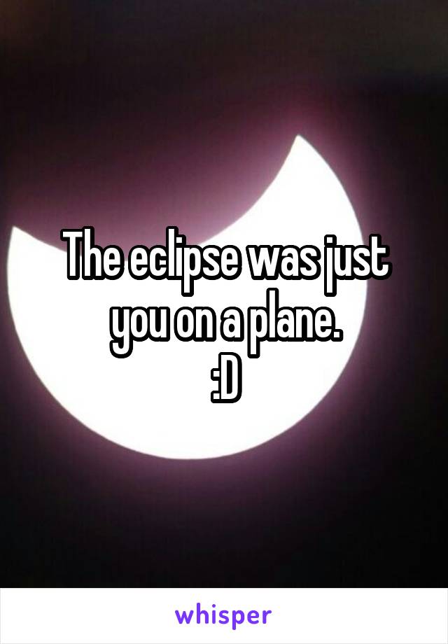The eclipse was just you on a plane.
:D