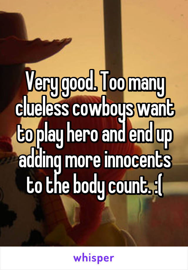 Very good. Too many clueless cowboys want to play hero and end up adding more innocents to the body count. :(