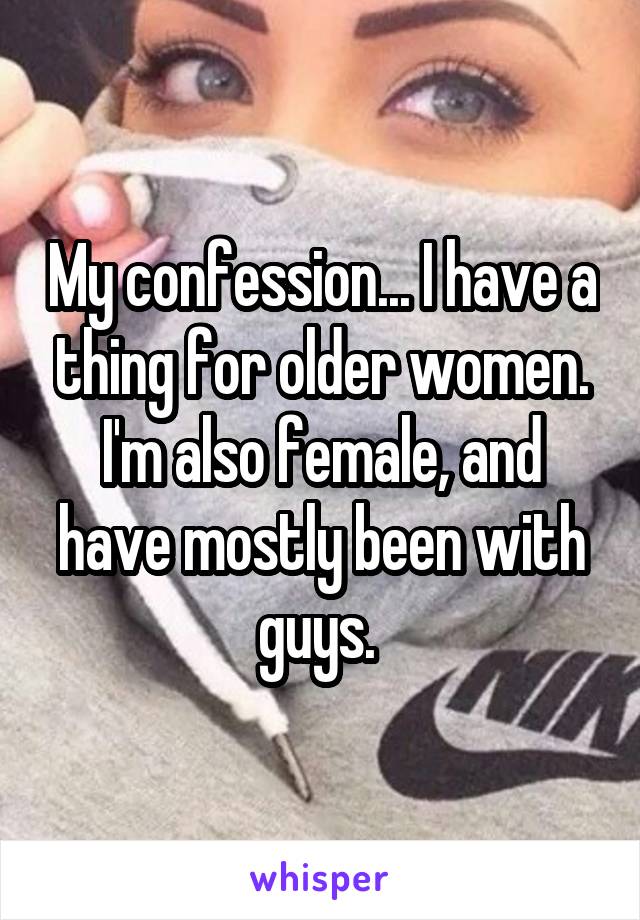 My confession... I have a thing for older women. I'm also female, and have mostly been with guys. 