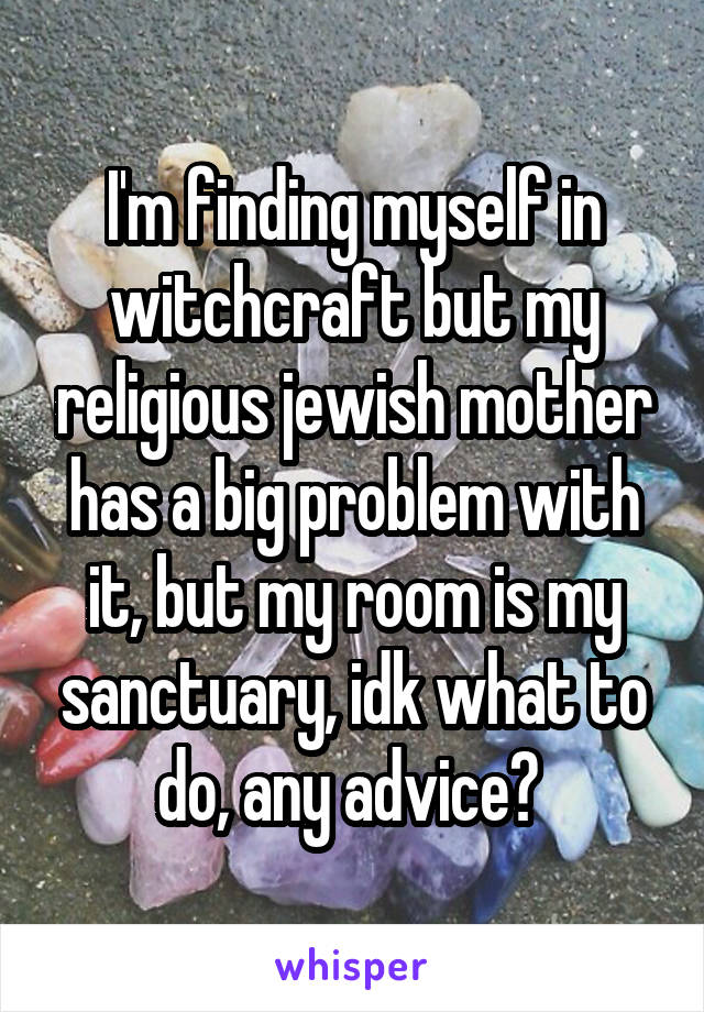 I'm finding myself in witchcraft but my religious jewish mother has a big problem with it, but my room is my sanctuary, idk what to do, any advice? 