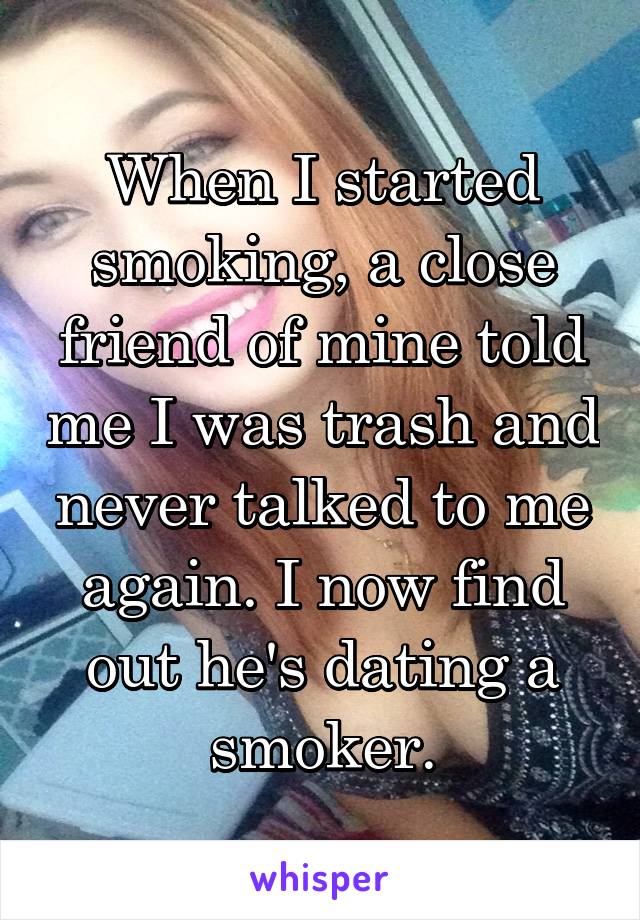 When I started smoking, a close friend of mine told me I was trash and never talked to me again. I now find out he's dating a smoker.