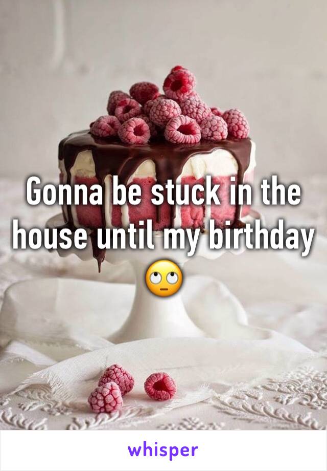 Gonna be stuck in the house until my birthday 🙄