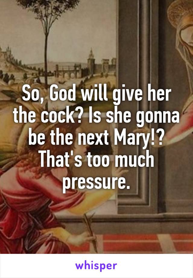 So, God will give her the cock? Is she gonna be the next Mary!? That's too much pressure.