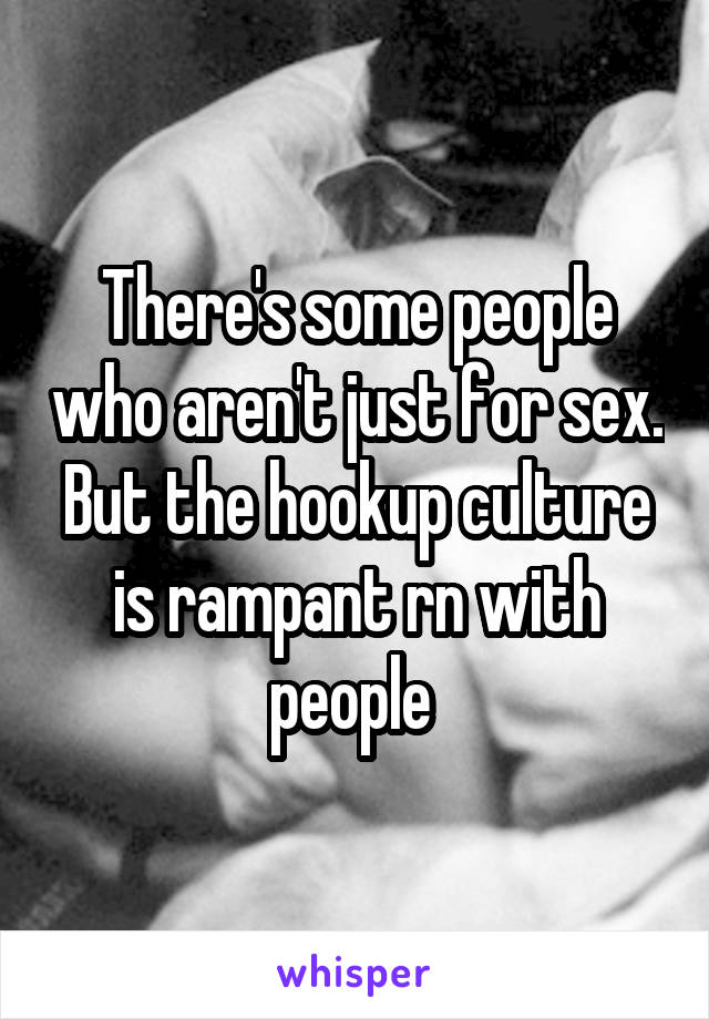 There's some people who aren't just for sex. But the hookup culture is rampant rn with people 