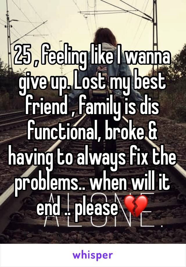 25 , feeling like I wanna give up. Lost my best friend , family is dis functional, broke & having to always fix the problems.. when will it end .. please 💔