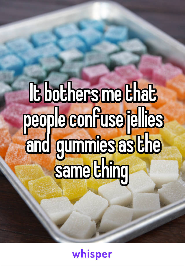 It bothers me that people confuse jellies and  gummies as the same thing 