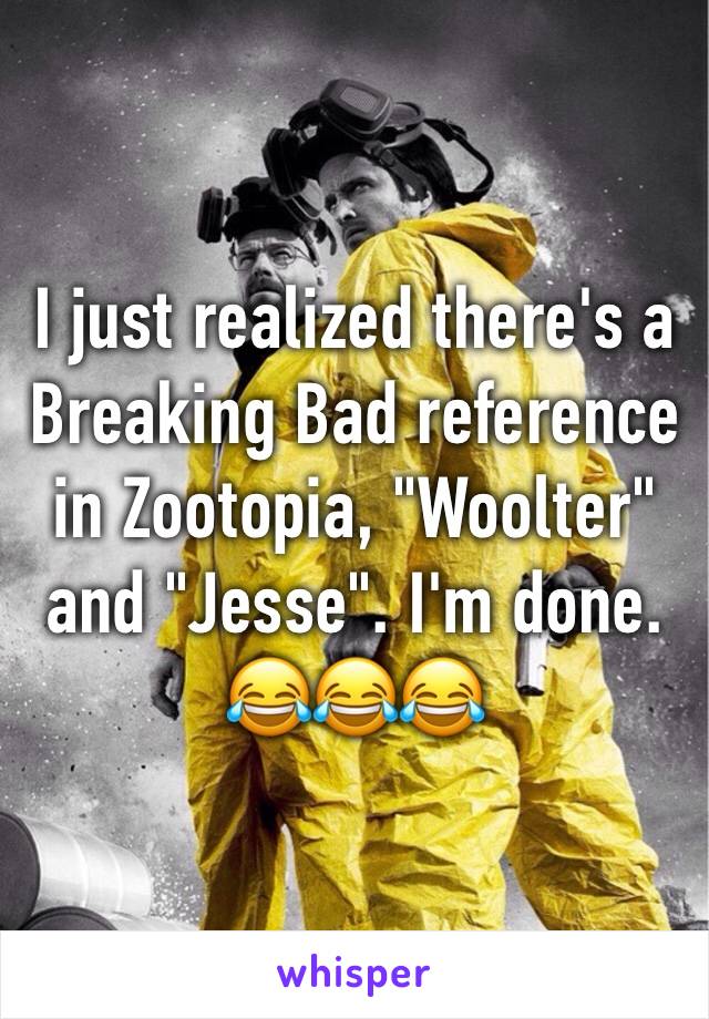 I just realized there's a Breaking Bad reference in Zootopia, "Woolter" and "Jesse". I'm done. 😂😂😂