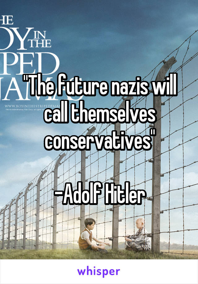 "The future nazis will call themselves conservatives"

-Adolf Hitler