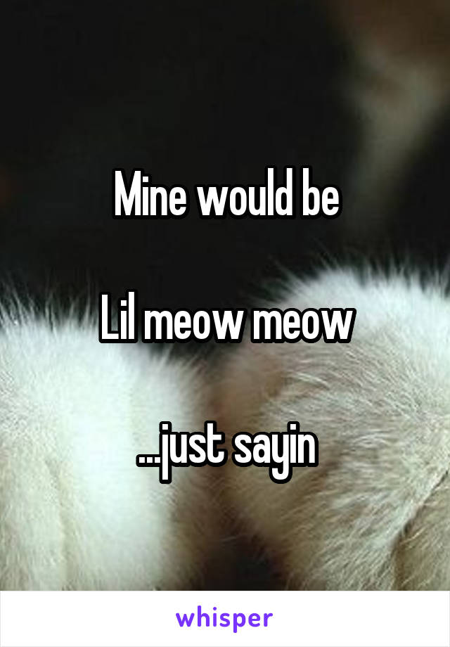 Mine would be

Lil meow meow

...just sayin