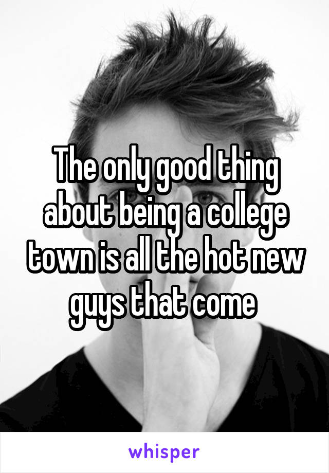 The only good thing about being a college town is all the hot new guys that come 