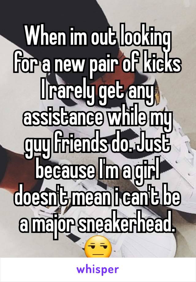 When im out looking for a new pair of kicks I rarely get any assistance while my guy friends do. Just because I'm a girl doesn't mean i can't be a major sneakerhead. 😒