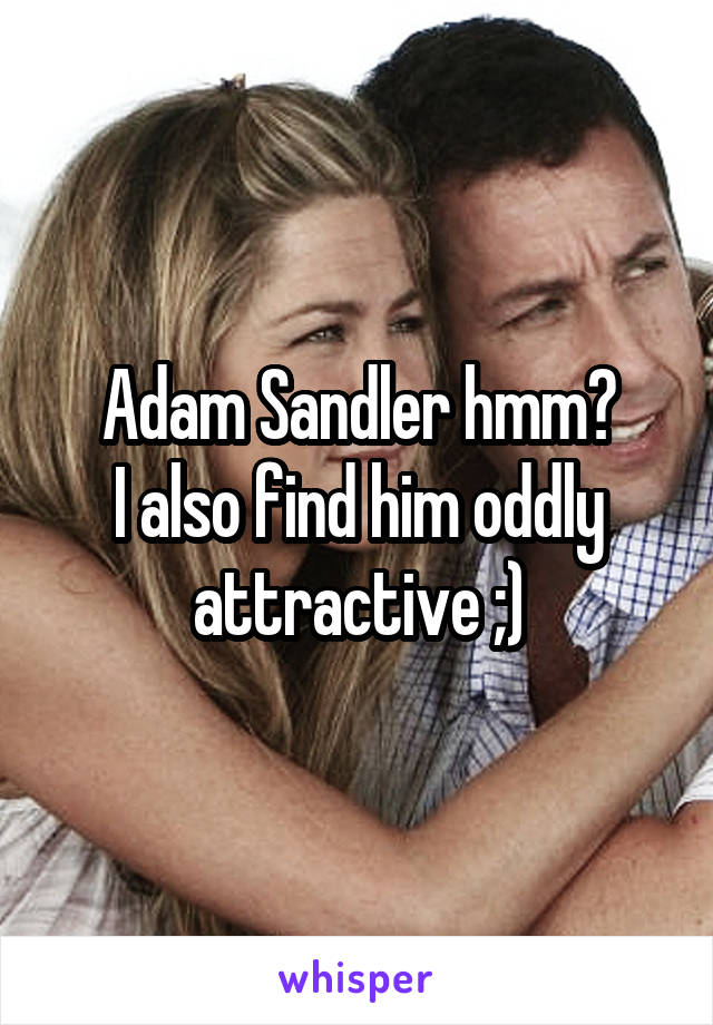 Adam Sandler hmm?
I also find him oddly attractive ;)