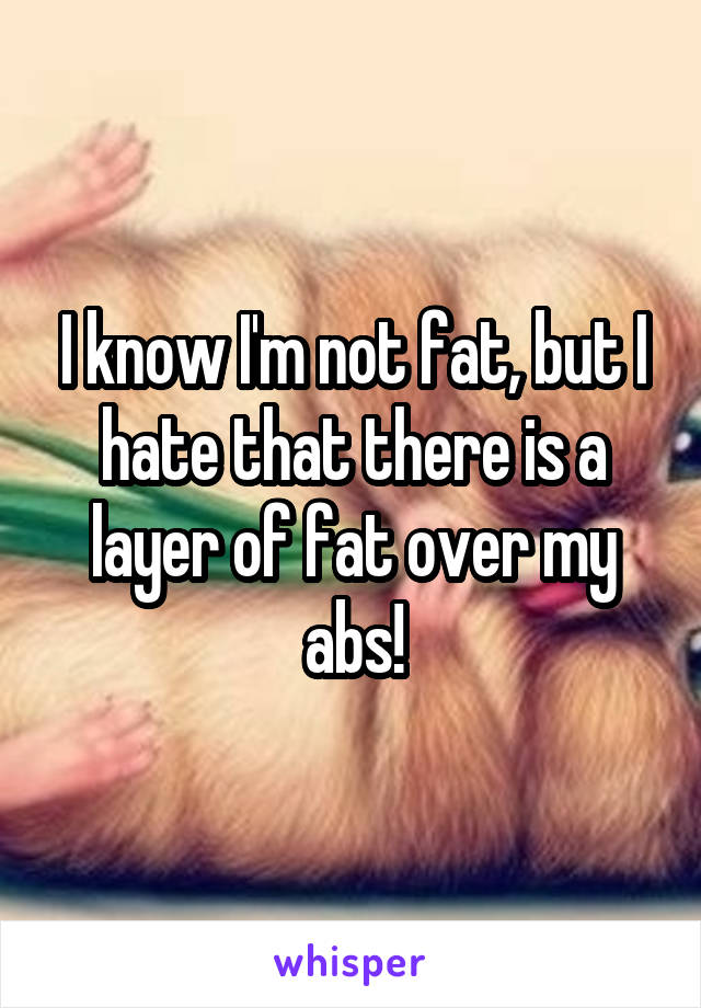 I know I'm not fat, but I hate that there is a layer of fat over my abs!