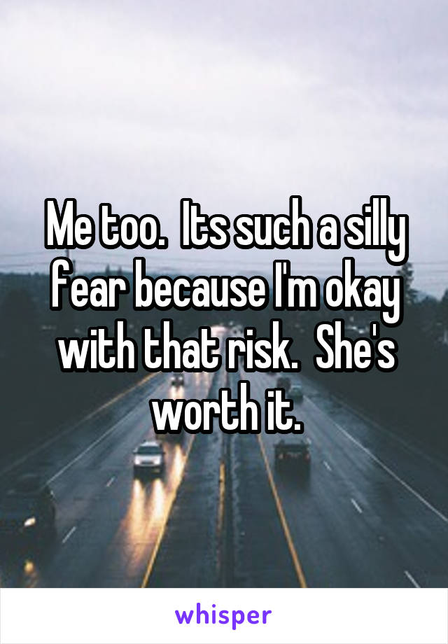 Me too.  Its such a silly fear because I'm okay with that risk.  She's worth it.