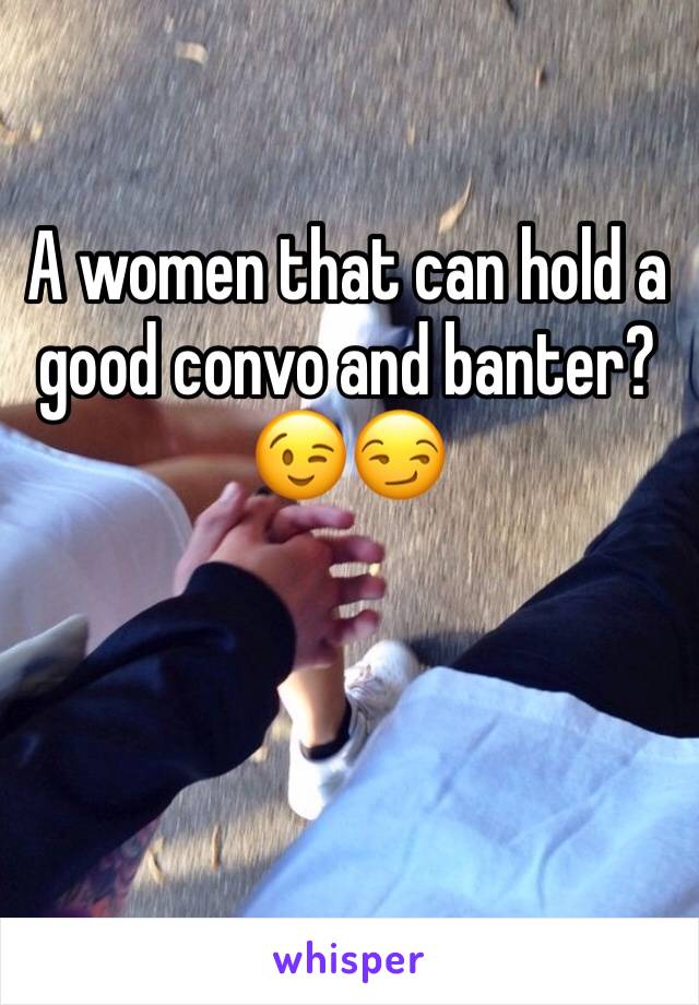 A women that can hold a good convo and banter? 😉😏