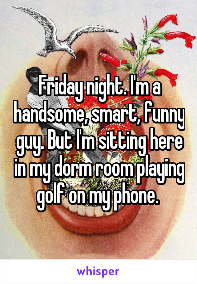 Friday night. I'm a handsome, smart, funny guy. But I'm sitting here in my dorm room playing golf on my phone. 