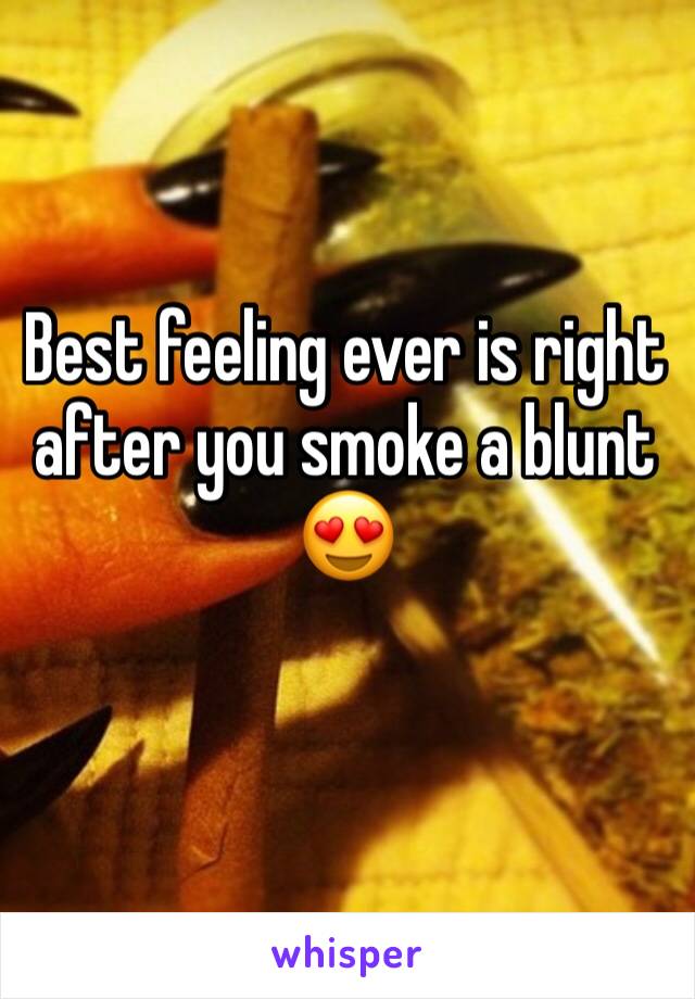 Best feeling ever is right after you smoke a blunt 😍
