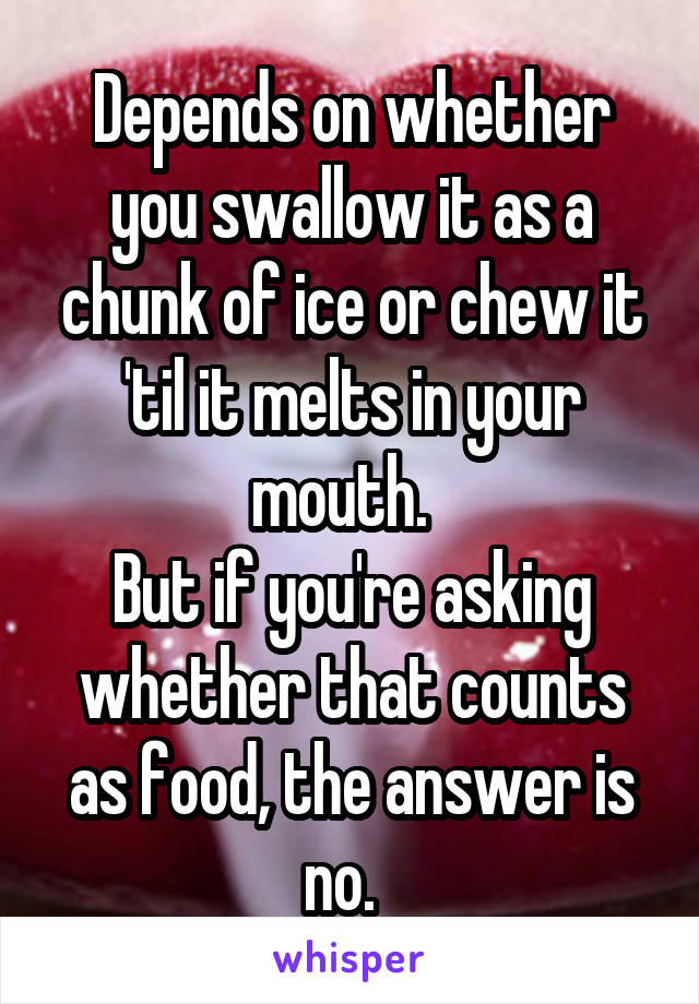 Depends on whether you swallow it as a chunk of ice or chew it 'til it melts in your mouth.  
But if you're asking whether that counts as food, the answer is no.  