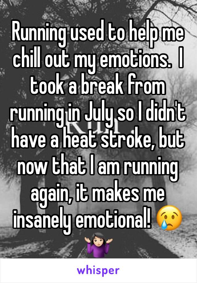 Running used to help me chill out my emotions.  I took a break from running in July so I didn't have a heat stroke, but now that I am running again, it makes me insanely emotional! 😢🤷🏻‍♀️