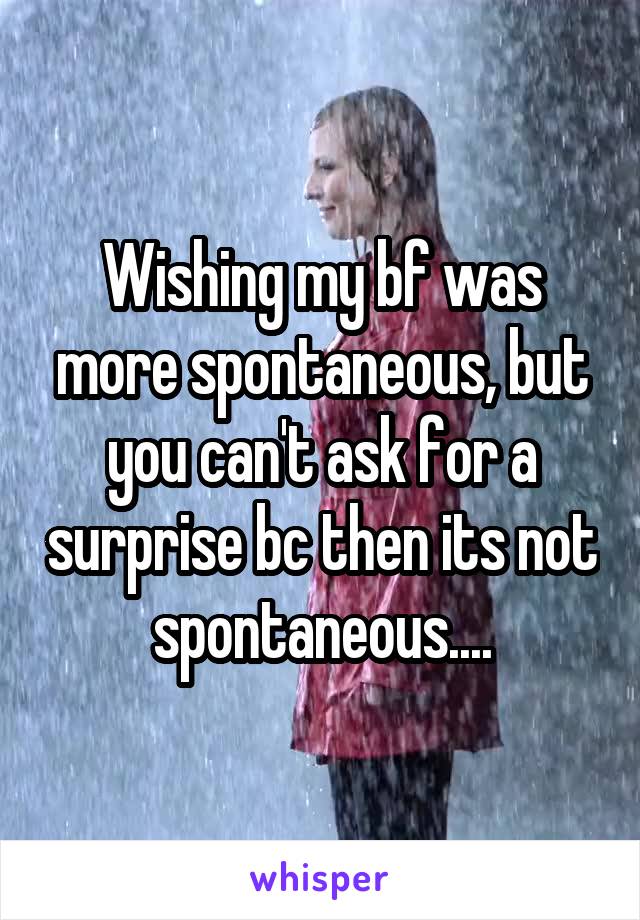 Wishing my bf was more spontaneous, but you can't ask for a surprise bc then its not spontaneous....