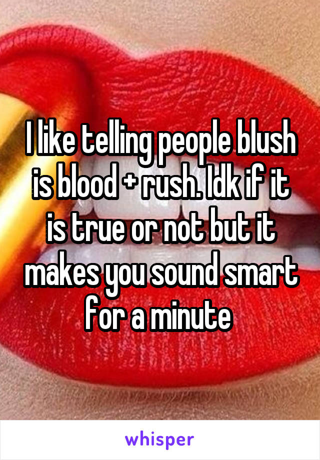 I like telling people blush is blood + rush. Idk if it is true or not but it makes you sound smart for a minute 